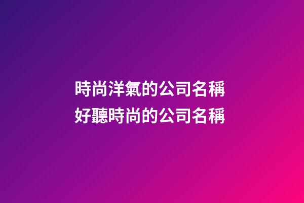 時尚洋氣的公司名稱 好聽時尚的公司名稱-第1張-公司起名-玄機派